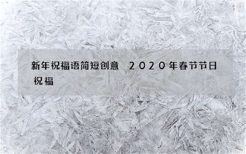 新年祝福语简短创意 2020年春节节日祝福